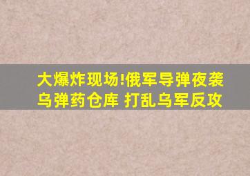 大爆炸现场!俄军导弹夜袭乌弹药仓库 打乱乌军反攻